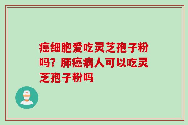 癌细胞爱吃灵芝孢子粉吗？肺癌病人可以吃灵芝孢子粉吗
