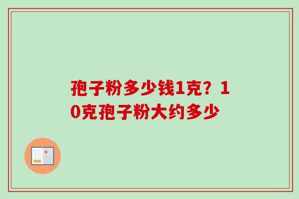 孢子粉多少钱1克？10克孢子粉大约多少
