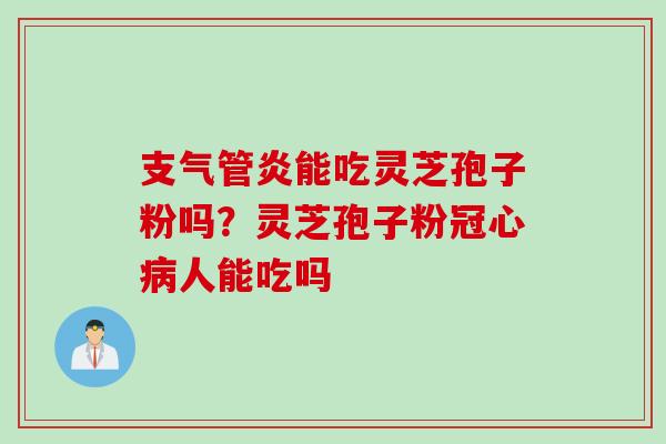 支气管炎能吃灵芝孢子粉吗？灵芝孢子粉冠心病人能吃吗