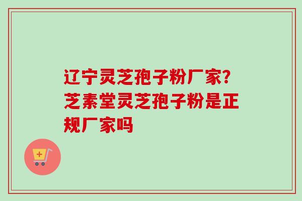 辽宁灵芝孢子粉厂家？芝素堂灵芝孢子粉是正规厂家吗