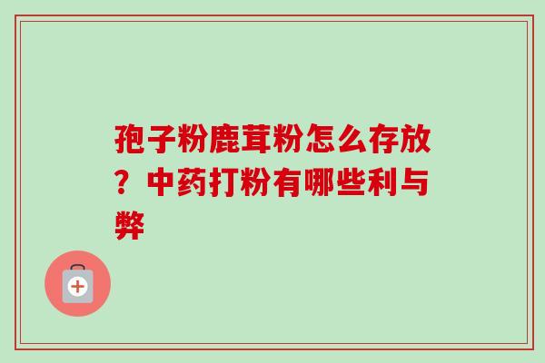 孢子粉鹿茸粉怎么存放？中药打粉有哪些利与弊