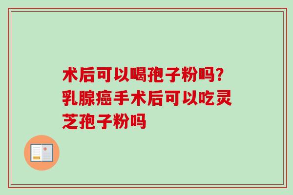 术后可以喝孢子粉吗？乳腺癌手术后可以吃灵芝孢子粉吗