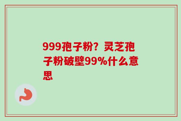 999孢子粉？灵芝孢子粉破壁99%什么意思
