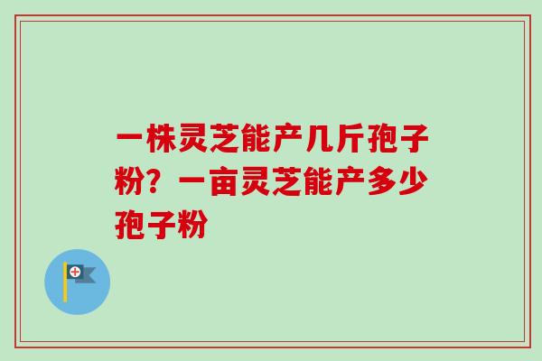一株灵芝能产几斤孢子粉？一亩灵芝能产多少孢子粉