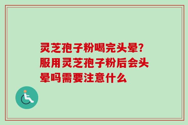 灵芝孢子粉喝完头晕？服用灵芝孢子粉后会头晕吗需要注意什么