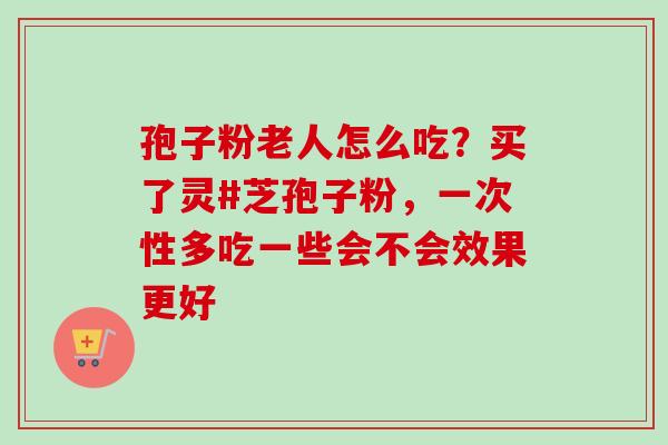 孢子粉老人怎么吃？买了灵#芝孢子粉，一次性多吃一些会不会效果更好