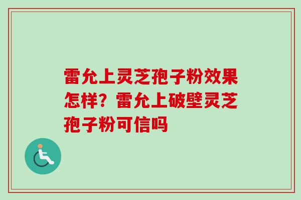 雷允上灵芝孢子粉效果怎样?雷允上破壁灵芝孢子粉可信吗 雷允上灵芝孢子粉效果怎样?雷允上破壁灵芝孢子粉可信吗