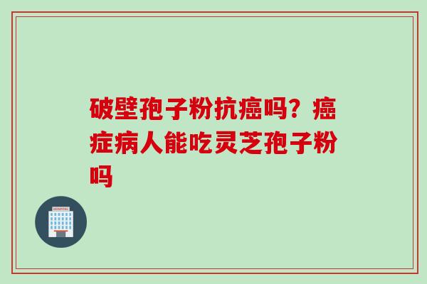 破壁孢子粉抗癌吗？癌症病人能吃灵芝孢子粉吗