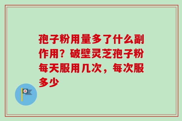 孢子粉用量多了什么副作用？破壁灵芝孢子粉每天服用几次，每次服多少
