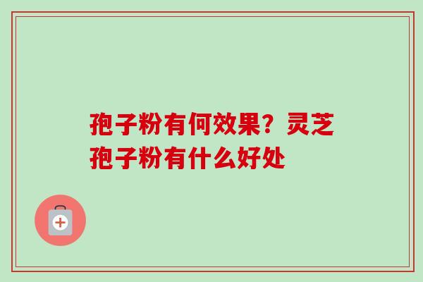 孢子粉有何效果？灵芝孢子粉有什么好处