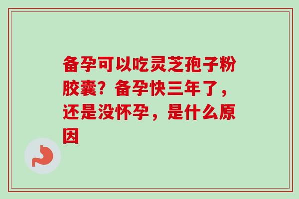 备孕可以吃灵芝孢子粉胶囊?备孕快三年了,还是没怀孕,是什么原因 备孕可以吃灵芝孢子粉胶囊?备孕快三年了,还是没怀孕,是什么原因