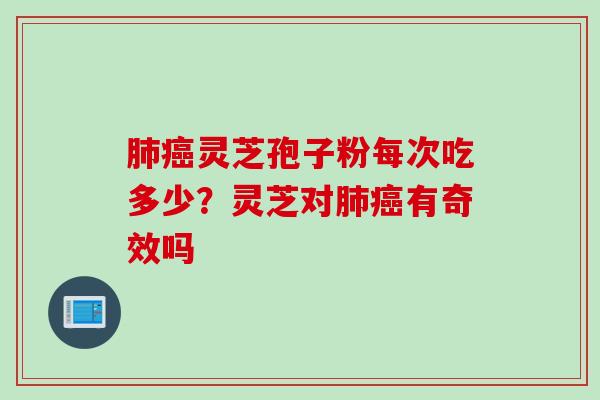 肺癌灵芝孢子粉每次吃多少？灵芝对肺癌有奇效吗