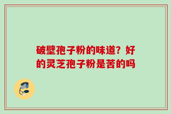破壁孢子粉的味道？好的灵芝孢子粉是苦的吗