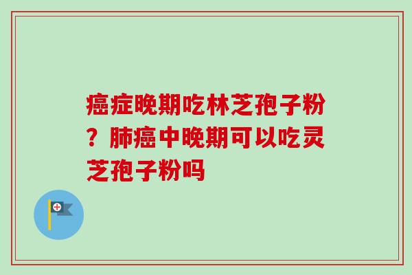 症晚期吃林芝孢子粉?中晚期可以吃灵芝孢子粉吗 症晚期吃林芝孢子粉?中晚期可以吃灵芝孢子粉吗