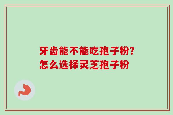 牙齿能不能吃孢子粉？怎么选择灵芝孢子粉