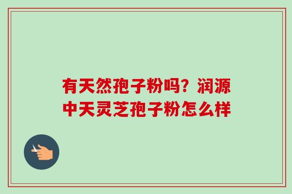 有天然孢子粉吗？润源中天灵芝孢子粉怎么样
