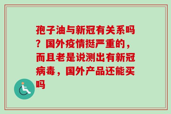 孢子油与新冠有关系吗？国外疫情挺严重的，而且老是说测出有新冠病毒，国外产品还能买吗