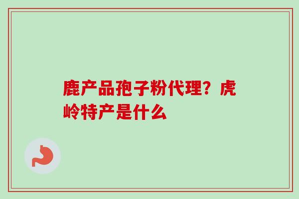 鹿产品孢子粉代理？虎岭特产是什么