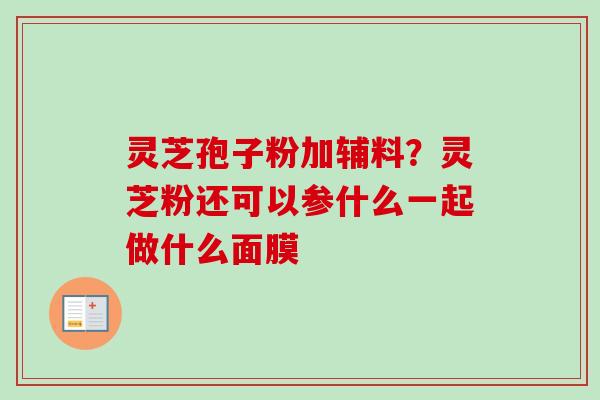 灵芝孢子粉加辅料?灵芝粉还可以参什么一起做什么面膜 灵芝孢子粉加辅料?灵芝粉还可以参什么一起做什么面膜