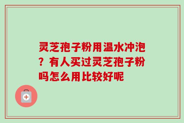 灵芝孢子粉用温水冲泡?有人买过灵芝孢子粉吗怎么用比较好呢 灵芝孢子粉用温水冲泡?有人买过灵芝孢子粉吗怎么用比较好呢