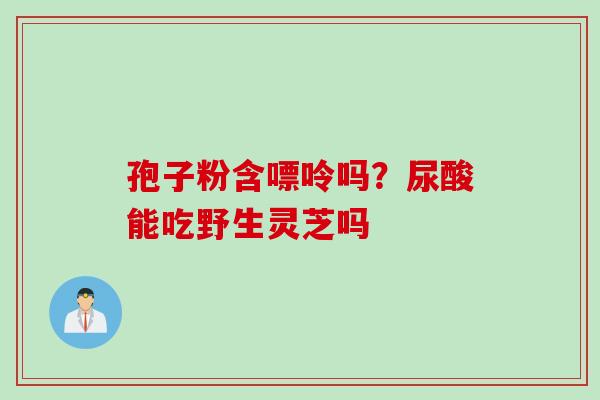 孢子粉含嘌呤吗？尿酸能吃野生灵芝吗
