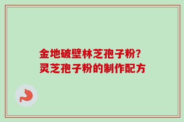 金地破壁林芝孢子粉？灵芝孢子粉的制作配方