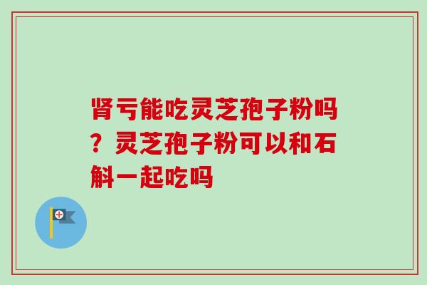 肾亏能吃灵芝孢子粉吗？灵芝孢子粉可以和石斛一起吃吗