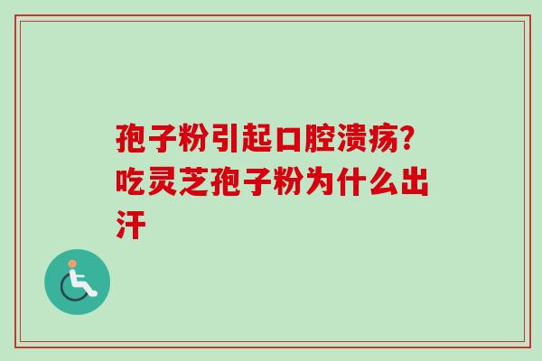 孢子粉引起口腔溃疡？吃灵芝孢子粉为什么出汗