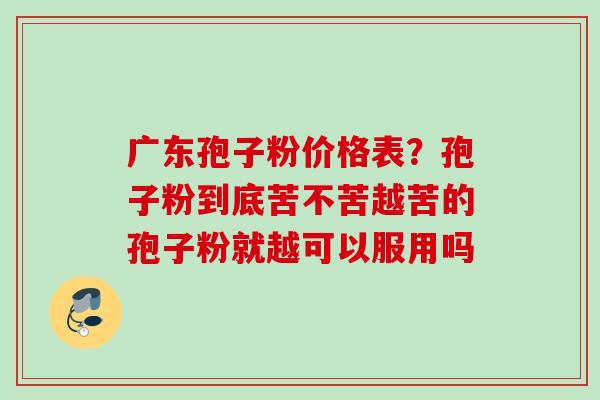 广东孢子粉价格表？孢子粉到底苦不苦越苦的孢子粉就越可以服用吗