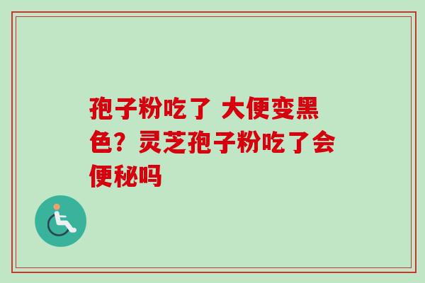孢子粉吃了 大便变黑色？灵芝孢子粉吃了会便秘吗