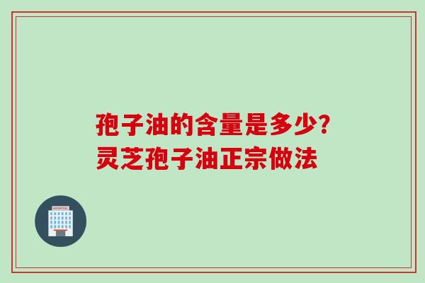 孢子油的含量是多少？灵芝孢子油正宗做法
