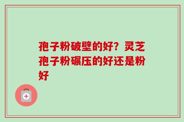 孢子粉破壁的好？灵芝孢子粉碾压的好还是粉好