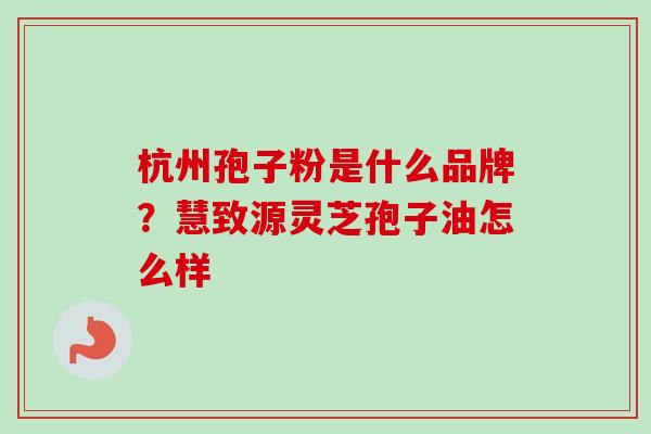 杭州孢子粉是什么品牌？慧致源灵芝孢子油怎么样