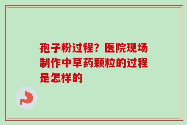 孢子粉过程？医院现场制作中草药颗粒的过程是怎样的