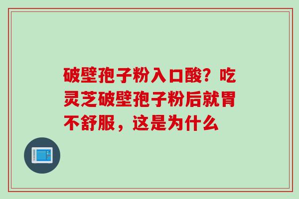 破壁孢子粉入口酸？吃灵芝破壁孢子粉后就胃不舒服，这是为什么