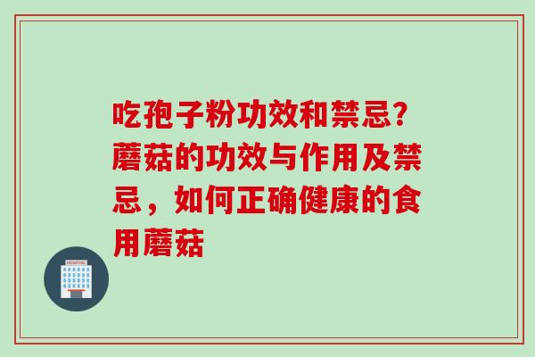 吃孢子粉功效和禁忌？蘑菇的功效与作用及禁忌，如何正确健康的食用蘑菇