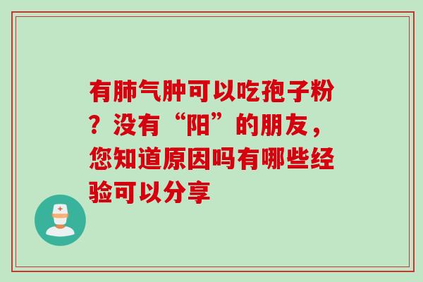 有肺气肿可以吃孢子粉？没有“阳”的朋友，您知道原因吗有哪些经验可以分享