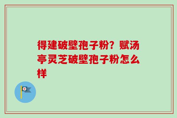 得建破壁孢子粉？赋汤亭灵芝破壁孢子粉怎么样