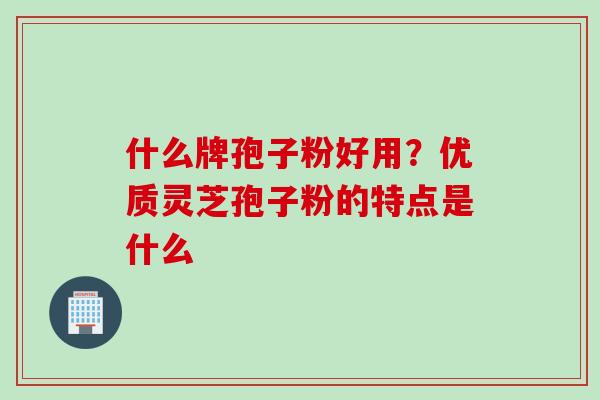 什么牌孢子粉好用？优质灵芝孢子粉的特点是什么