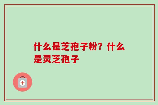 什么是芝孢子粉？什么是灵芝孢子