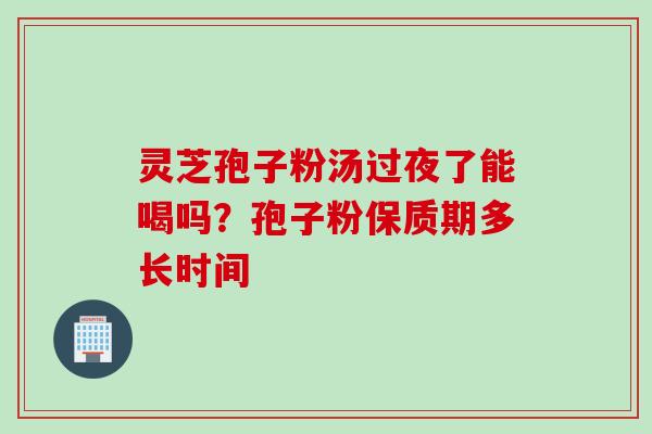 灵芝孢子粉汤过夜了能喝吗？孢子粉保质期多长时间