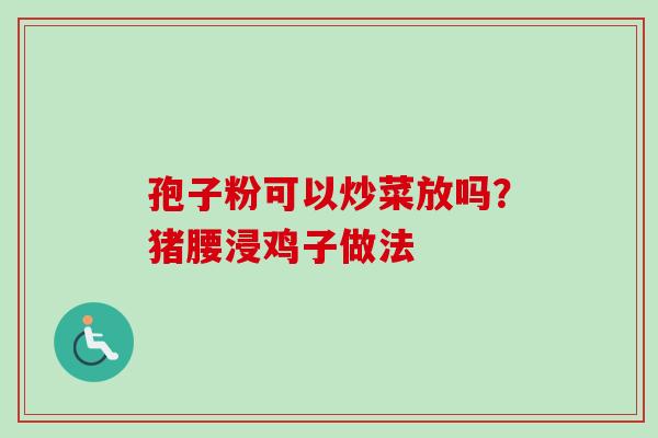 孢子粉可以炒菜放吗？猪腰浸鸡子做法