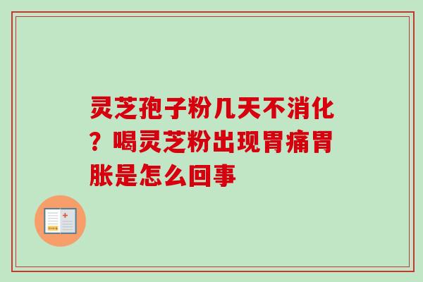 灵芝孢子粉几天不消化？喝灵芝粉出现胃痛胃胀是怎么回事