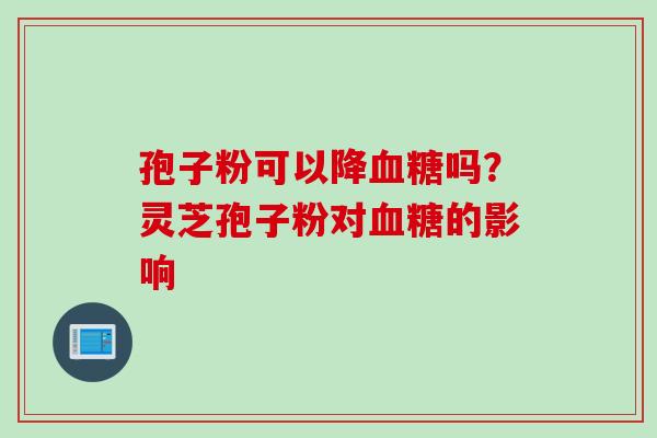 孢子粉可以降血糖吗？灵芝孢子粉对血糖的影响