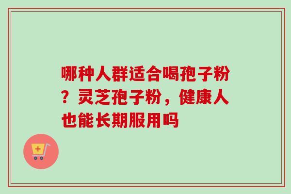 哪种人群适合喝孢子粉？灵芝孢子粉，健康人也能长期服用吗