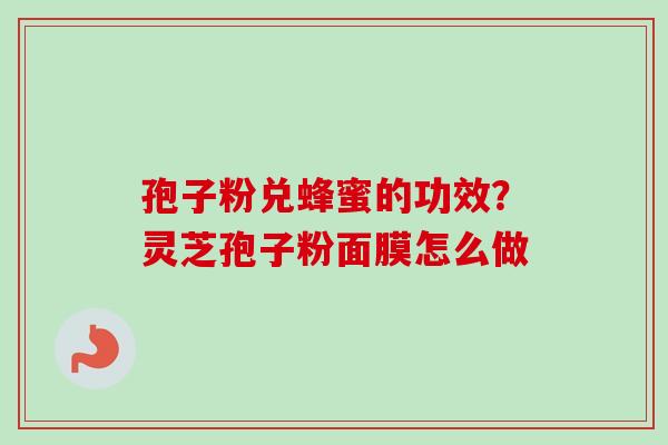 孢子粉兑蜂蜜的功效？灵芝孢子粉面膜怎么做