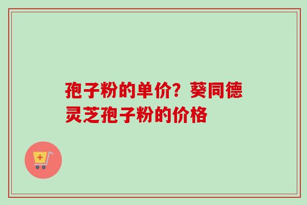 孢子粉的单价？葵同德灵芝孢子粉的价格