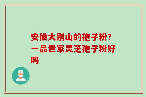 安徽大别山的孢子粉？一品世家灵芝孢子粉好吗