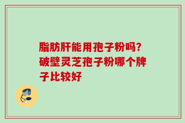 脂肪肝能用孢子粉吗？破壁灵芝孢子粉哪个牌子比较好