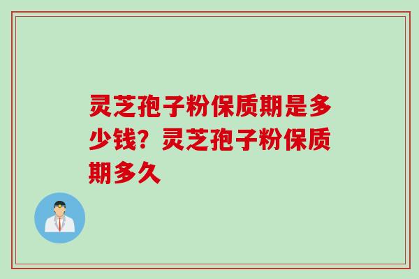灵芝孢子粉保质期是多少钱？灵芝孢子粉保质期多久
